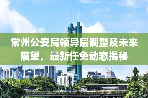 常州公安局領(lǐng)導(dǎo)層調(diào)整及未來展望，最新任免動(dòng)態(tài)揭秘