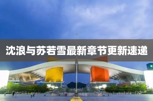 沈浪與蘇若雪最新章節(jié)更新速遞