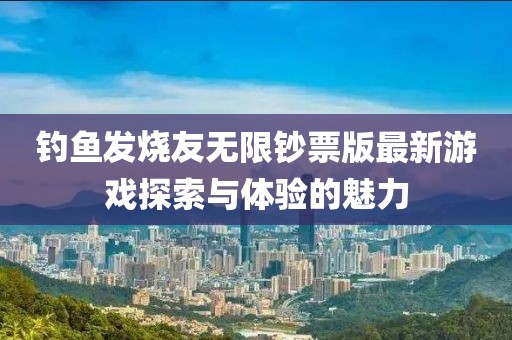 釣魚發(fā)燒友無限鈔票版最新游戲探索與體驗的魅力
