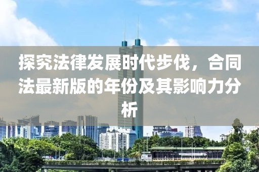 探究法律發(fā)展時代步伐，合同法最新版的年份及其影響力分析