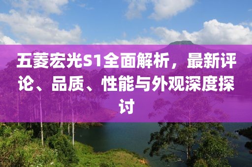 五菱宏光S1全面解析，最新評論、品質(zhì)、性能與外觀深度探討