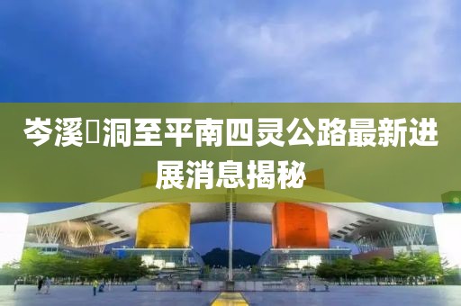 岑溪糥洞至平南四靈公路最新進(jìn)展消息揭秘