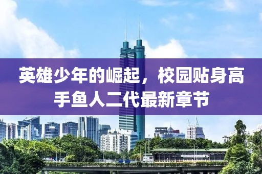 英雄少年的崛起，校園貼身高手魚(yú)人二代最新章節(jié)