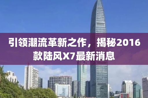 引領(lǐng)潮流革新之作，揭秘2016款陸風(fēng)X7最新消息
