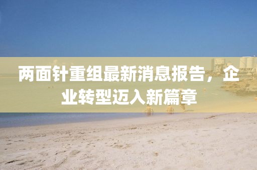 兩面針重組最新消息報(bào)告，企業(yè)轉(zhuǎn)型邁入新篇章