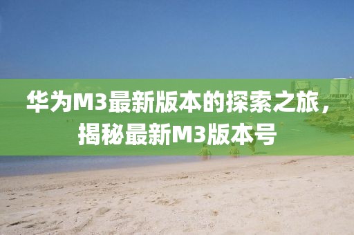 華為M3最新版本的探索之旅，揭秘最新M3版本號