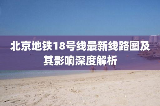 北京地鐵18號線最新線路圖及其影響深度解析