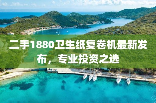 二手1880衛(wèi)生紙復(fù)卷機(jī)最新發(fā)布，專業(yè)投資之選
