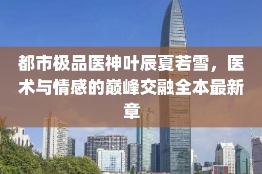 都市極品醫(yī)神葉辰夏若雪，醫(yī)術(shù)與情感的巔峰交融全本最新章