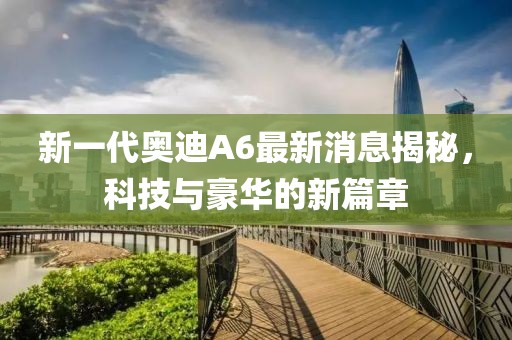 新一代奧迪A6最新消息揭秘，科技與豪華的新篇章