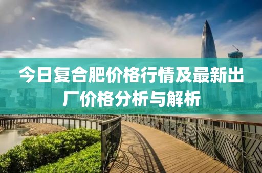 今日復(fù)合肥價格行情及最新出廠價格分析與解析