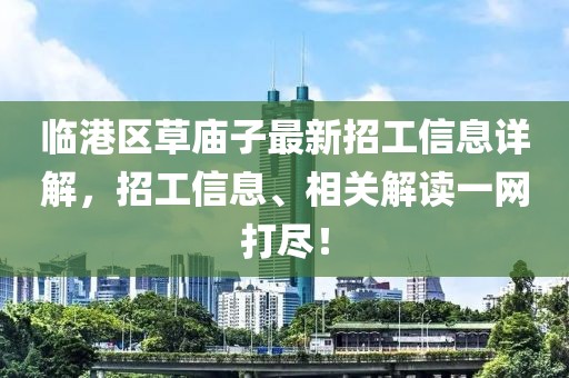 臨港區(qū)草廟子最新招工信息詳解，招工信息、相關(guān)解讀一網(wǎng)打盡！