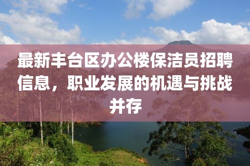 最新豐臺(tái)區(qū)辦公樓保潔員招聘信息，職業(yè)發(fā)展的機(jī)遇與挑戰(zhàn)并存