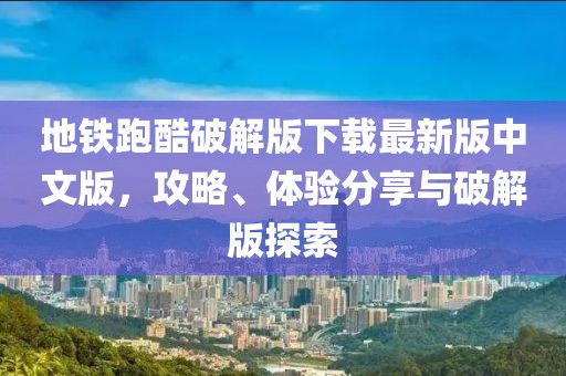 地鐵跑酷破解版下載最新版中文版，攻略、體驗分享與破解版探索