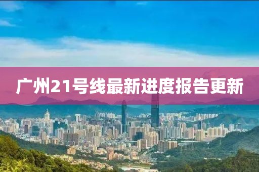 廣州21號線最新進度報告更新