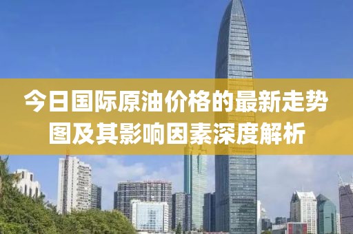 今日國際原油價(jià)格的最新走勢(shì)圖及其影響因素深度解析