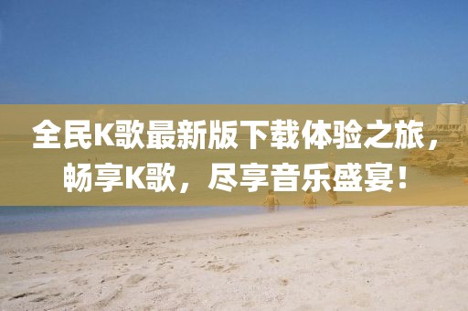 全民K歌最新版下載體驗(yàn)之旅，暢享K歌，盡享音樂(lè)盛宴！