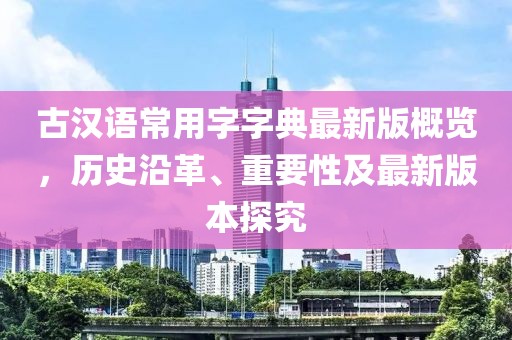 古漢語常用字字典最新版概覽，歷史沿革、重要性及最新版本探究