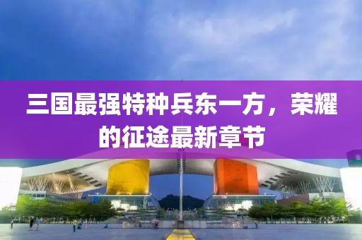 三國最強(qiáng)特種兵東一方，榮耀的征途最新章節(jié)