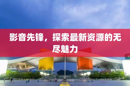 影音先鋒，探索最新資源的無(wú)盡魅力