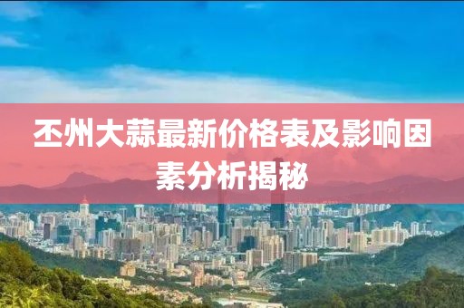 丕州大蒜最新價格表及影響因素分析揭秘