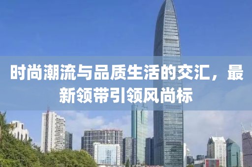 時(shí)尚潮流與品質(zhì)生活的交匯，最新領(lǐng)帶引領(lǐng)風(fēng)尚標(biāo)