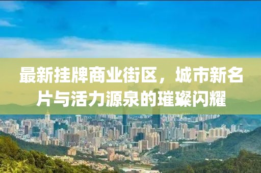 最新掛牌商業(yè)街區(qū)，城市新名片與活力源泉的璀璨閃耀