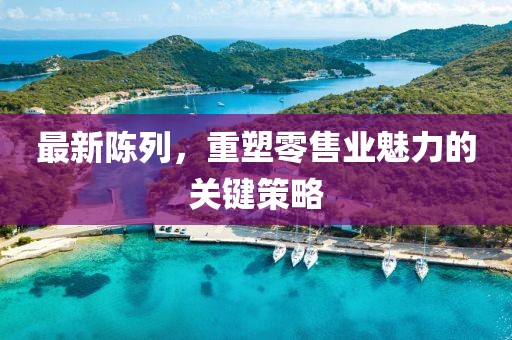 最新陳列，重塑零售業(yè)魅力的關(guān)鍵策略