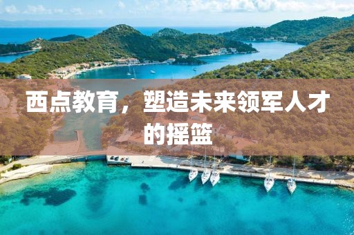 西點(diǎn)教育，塑造未來領(lǐng)軍人才的搖籃