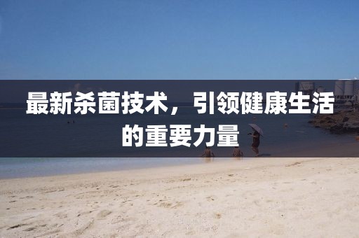 最新殺菌技術(shù)，引領(lǐng)健康生活的重要力量