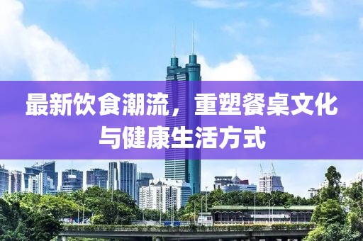 最新飲食潮流，重塑餐桌文化與健康生活方式