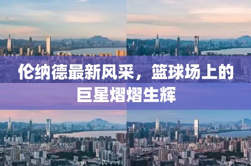 倫納德最新風(fēng)采，籃球場上的巨星熠熠生輝