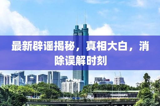 最新辟謠揭秘，真相大白，消除誤解時(shí)刻