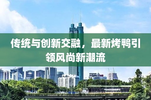 傳統(tǒng)與創(chuàng)新交融，最新烤鴨引領風尚新潮流