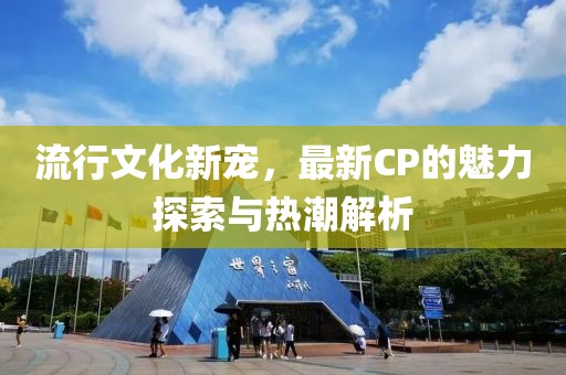 流行文化新寵，最新CP的魅力探索與熱潮解析