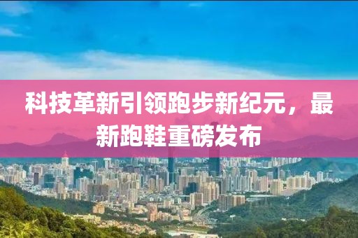 科技革新引領(lǐng)跑步新紀(jì)元，最新跑鞋重磅發(fā)布