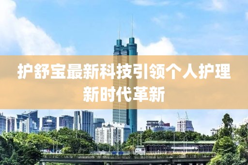 護(hù)舒寶最新科技引領(lǐng)個人護(hù)理新時代革新