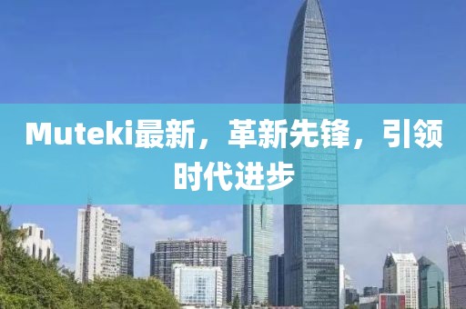 Muteki最新，革新先鋒，引領(lǐng)時(shí)代進(jìn)步