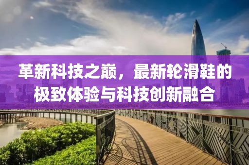 革新科技之巔，最新輪滑鞋的極致體驗(yàn)與科技創(chuàng)新融合