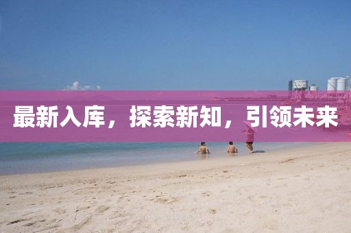 最新入庫(kù)，探索新知，引領(lǐng)未來(lái)