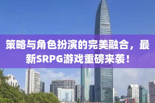 策略與角色扮演的完美融合，最新SRPG游戲重磅來襲！