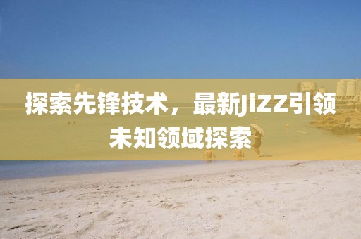 探索先鋒技術(shù)，最新JiZZ引領(lǐng)未知領(lǐng)域探索