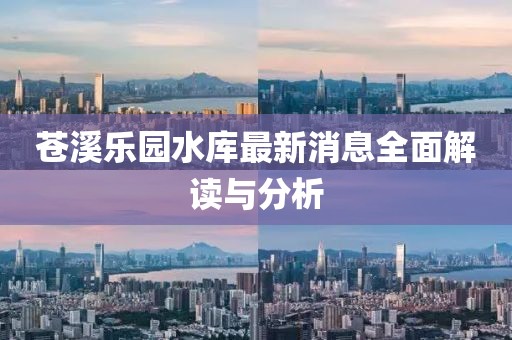 蒼溪樂(lè)園水庫(kù)最新消息全面解讀與分析