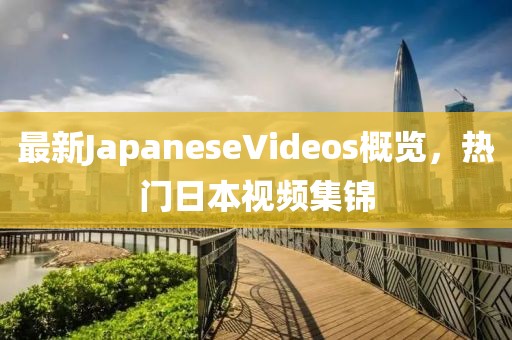 最新JapaneseVideos概覽，熱門日本視頻集錦