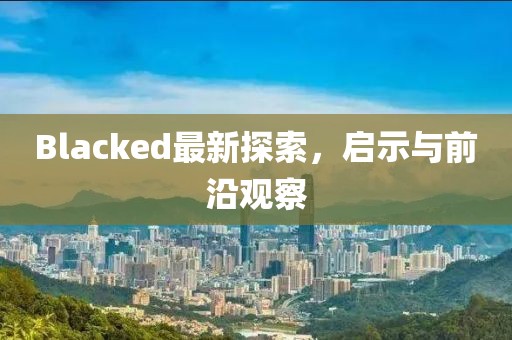Blacked最新探索，啟示與前沿觀察