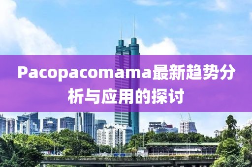 Pacopacomama最新趨勢(shì)分析與應(yīng)用的探討