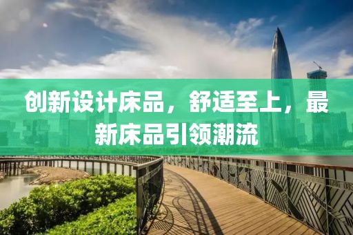 創(chuàng)新設(shè)計(jì)床品，舒適至上，最新床品引領(lǐng)潮流