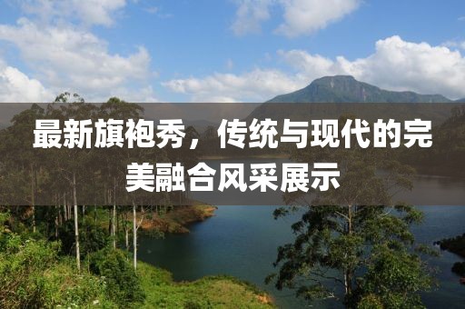 最新旗袍秀，傳統(tǒng)與現(xiàn)代的完美融合風(fēng)采展示