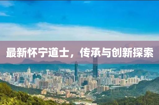 最新懷寧道士，傳承與創(chuàng)新探索