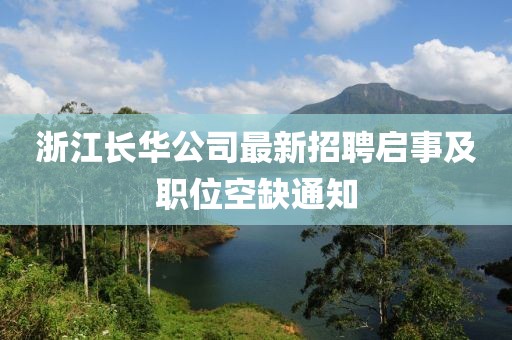 浙江長華公司最新招聘啟事及職位空缺通知